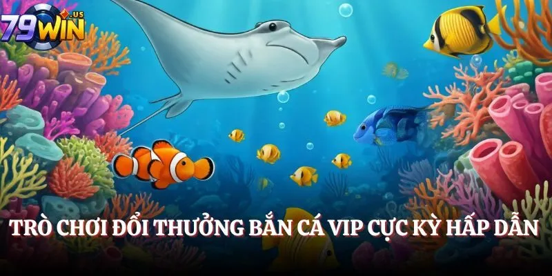 Trò chơi đổi thưởng Bắn Cá VIP cực kỳ hấp dẫn 