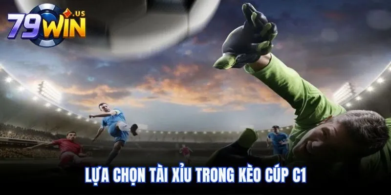 Lựa chọn Tài Xỉu trong kèo cúp C1
